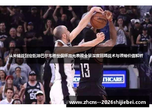 从关键战到定乾坤巴尔韦德世俱杯高光表现全景深度回顾战术与领袖价值解析