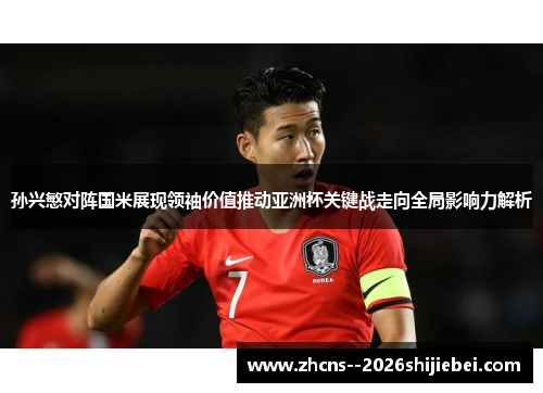 孙兴慜对阵国米展现领袖价值推动亚洲杯关键战走向全局影响力解析