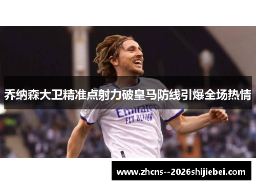 乔纳森大卫精准点射力破皇马防线引爆全场热情