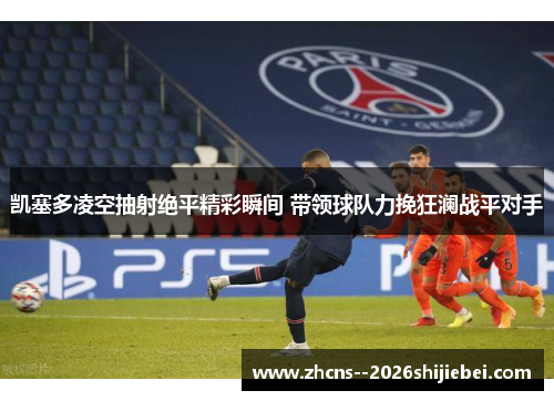 凯塞多凌空抽射绝平精彩瞬间 带领球队力挽狂澜战平对手