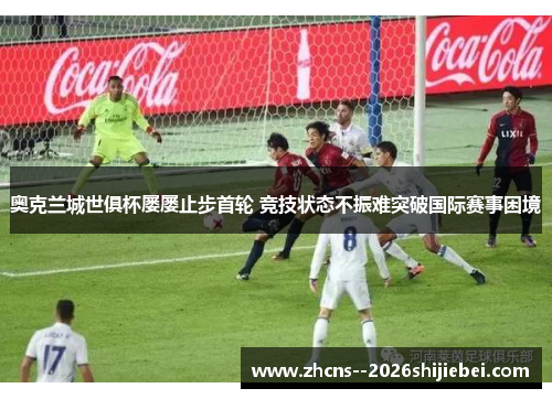 奥克兰城世俱杯屡屡止步首轮 竞技状态不振难突破国际赛事困境