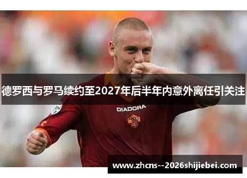 德罗西与罗马续约至2027年后半年内意外离任引关注