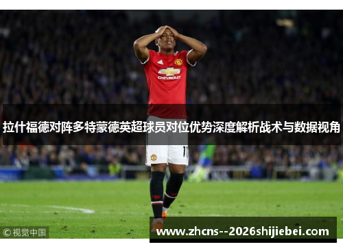 拉什福德对阵多特蒙德英超球员对位优势深度解析战术与数据视角