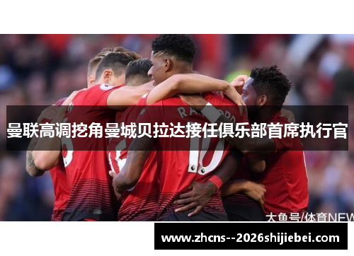 曼联高调挖角曼城贝拉达接任俱乐部首席执行官