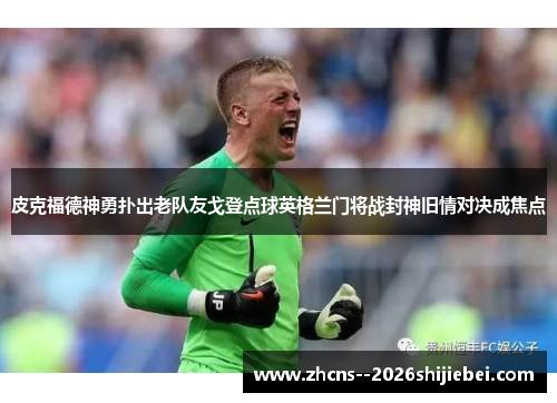 皮克福德神勇扑出老队友戈登点球英格兰门将战封神旧情对决成焦点