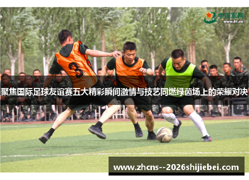 聚焦国际足球友谊赛五大精彩瞬间激情与技艺同燃绿茵场上的荣耀对决