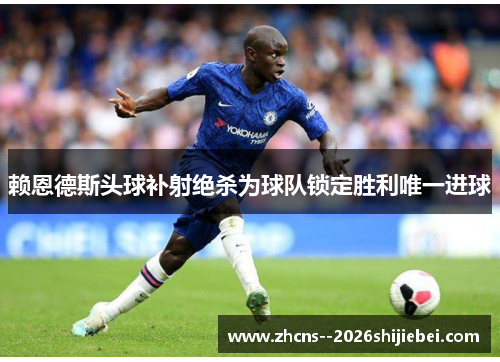 赖恩德斯头球补射绝杀为球队锁定胜利唯一进球