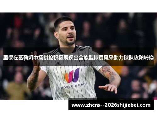 里德在富勒姆中场拼抢积极展现出全能型球员风采助力球队攻防转换 里德在富勒姆中场拼抢积极展现出全能型球员风采助力球队攻防转换