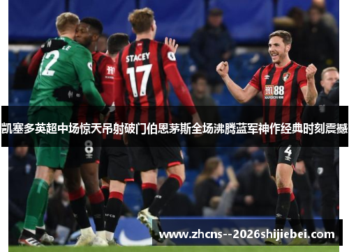 凯塞多英超中场惊天吊射破门伯恩茅斯全场沸腾蓝军神作经典时刻震撼 凯塞多英超中场惊天吊射破门伯恩茅斯全场沸腾蓝军神作经典时刻震撼