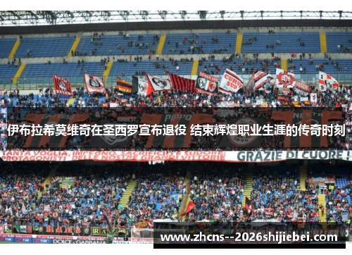 伊布拉希莫维奇在圣西罗宣布退役 结束辉煌职业生涯的传奇时刻 伊布拉希莫维奇在圣西罗宣布退役 结束辉煌职业生涯的传奇时刻