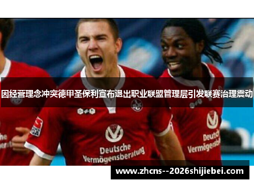 因经营理念冲突德甲圣保利宣布退出职业联盟管理层引发联赛治理震动 因经营理念冲突德甲圣保利宣布退出职业联盟管理层引发联赛治理震动