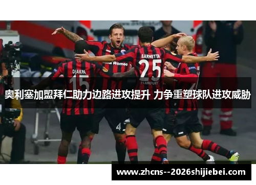 奥利塞加盟拜仁助力边路进攻提升 力争重塑球队进攻威胁