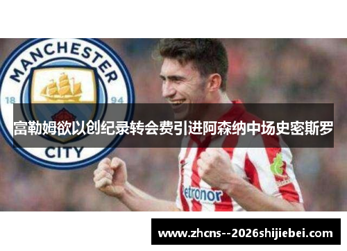 富勒姆欲以创纪录转会费引进阿森纳中场史密斯罗