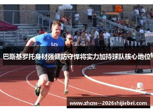巴斯基罗托身材强健防守悍将实力加持球队核心地位 巴斯基罗托身材强健防守悍将实力加持球队核心地位
