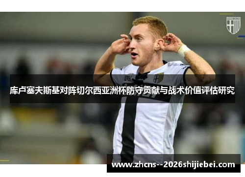 库卢塞夫斯基对阵切尔西亚洲杯防守贡献与战术价值评估研究
