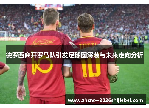 德罗西离开罗马队引发足球圈震荡与未来走向分析 德罗西离开罗马队引发足球圈震荡与未来走向分析