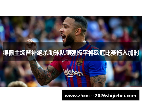 德佩主场替补绝杀助球队顽强扳平将欧冠比赛拖入加时