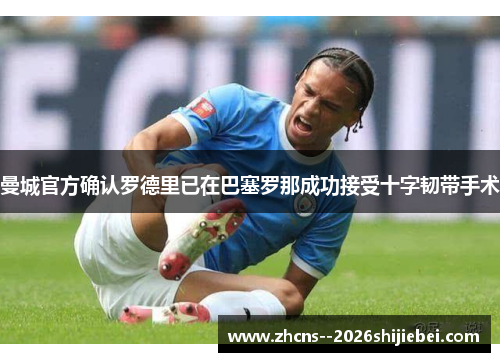 曼城官方确认罗德里已在巴塞罗那成功接受十字韧带手术