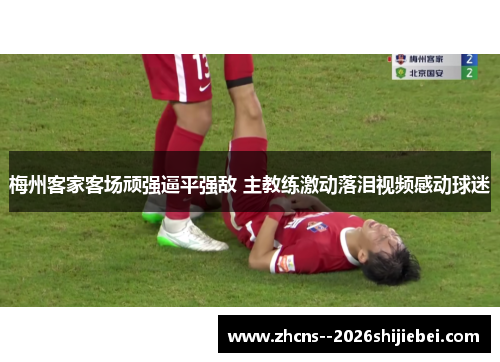 梅州客家客场顽强逼平强敌 主教练激动落泪视频感动球迷