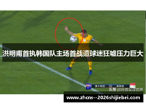 洪明甫首执韩国队主场首战遭球迷狂嘘压力巨大