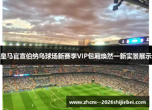 皇马官宣伯纳乌球场新赛季VIP包厢焕然一新实景展示