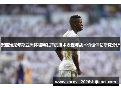 聚焦维尼修斯亚洲杯临场发挥的技术表现与战术价值评估研究分析