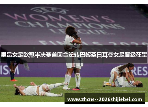 里昂女足欧冠半决赛首回合逆转巴黎圣日耳曼女足晋级在望