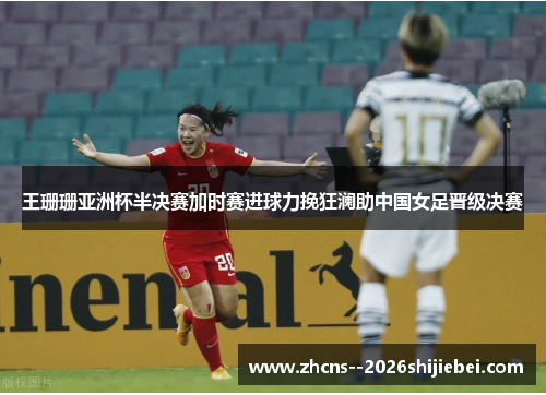 王珊珊亚洲杯半决赛加时赛进球力挽狂澜助中国女足晋级决赛 王珊珊亚洲杯半决赛加时赛进球力挽狂澜助中国女足晋级决赛