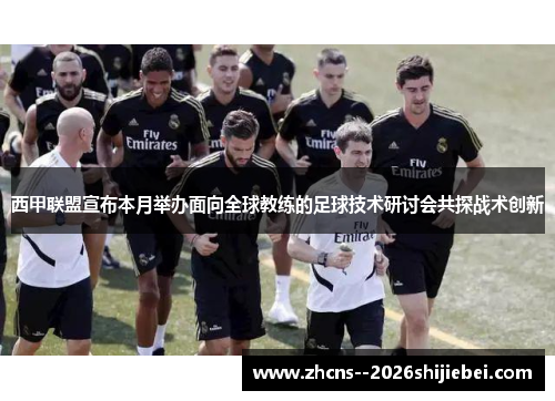 西甲联盟宣布本月举办面向全球教练的足球技术研讨会共探战术创新