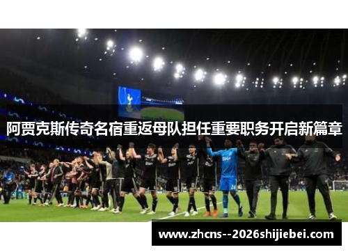 阿贾克斯传奇名宿重返母队担任重要职务开启新篇章