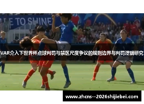 VAR介入下世界杯点球判罚与禁区尺度争议的规则边界与判罚逻辑研究 VAR介入下世界杯点球判罚与禁区尺度争议的规则边界与判罚逻辑研究