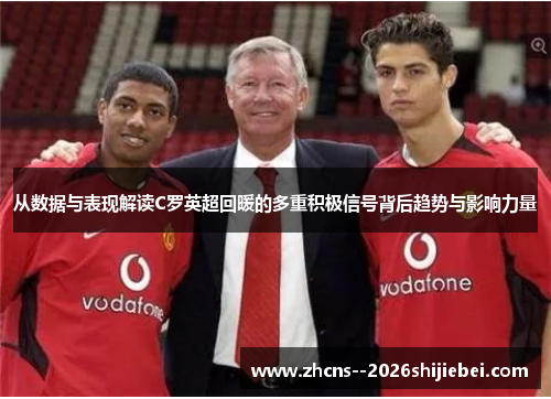 从数据与表现解读C罗英超回暖的多重积极信号背后趋势与影响力量 从数据与表现解读C罗英超回暖的多重积极信号背后趋势与影响力量