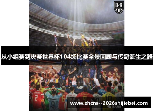从小组赛到决赛世界杯104场比赛全景回顾与传奇诞生之路