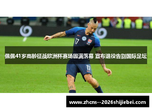 佩佩41岁高龄征战欧洲杯赛场圆满落幕 宣布退役告别国际足坛 佩佩41岁高龄征战欧洲杯赛场圆满落幕 宣布退役告别国际足坛