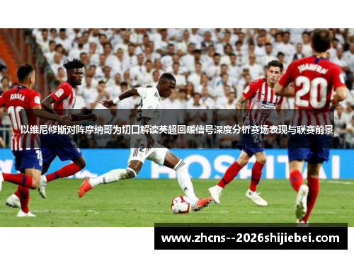 以维尼修斯对阵摩纳哥为切口解读英超回暖信号深度分析赛场表现与联赛前景 以维尼修斯对阵摩纳哥为切口解读英超回暖信号深度分析赛场表现与联赛前景