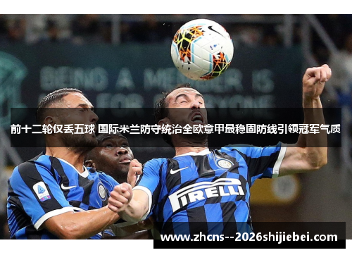 前十二轮仅丢五球 国际米兰防守统治全欧意甲最稳固防线引领冠军气质 前十二轮仅丢五球 国际米兰防守统治全欧意甲最稳固防线引领冠军气质
