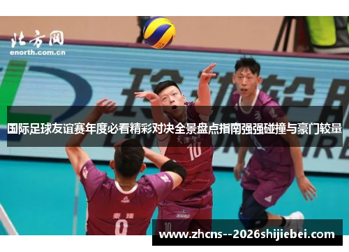国际足球友谊赛年度必看精彩对决全景盘点指南强强碰撞与豪门较量