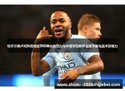 恰尔汗奥卢对阵曼城世界杯舞台统治力与中场掌控解析全场节奏与战术影响力