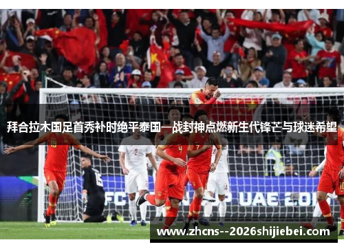 拜合拉木国足首秀补时绝平泰国一战封神点燃新生代锋芒与球迷希望