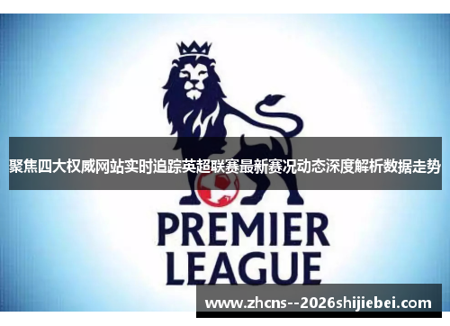 聚焦四大权威网站实时追踪英超联赛最新赛况动态深度解析数据走势