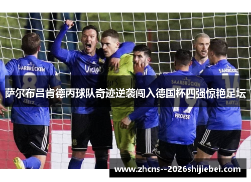 萨尔布吕肯德丙球队奇迹逆袭闯入德国杯四强惊艳足坛 萨尔布吕肯德丙球队奇迹逆袭闯入德国杯四强惊艳足坛