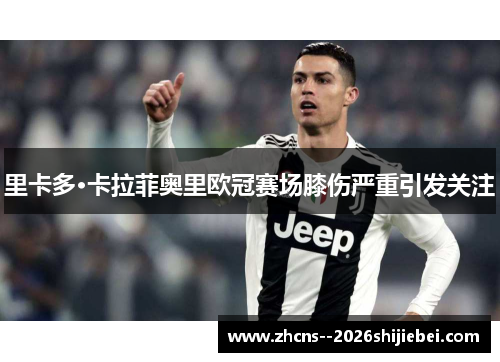 里卡多·卡拉菲奥里欧冠赛场膝伤严重引发关注 里卡多·卡拉菲奥里欧冠赛场膝伤严重引发关注